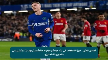 تعادل قاتل.. أبرز اللحظات في بث مباشر مباراة مانشستر يونايتد وتشيلسي بالدوري الإنجليزي